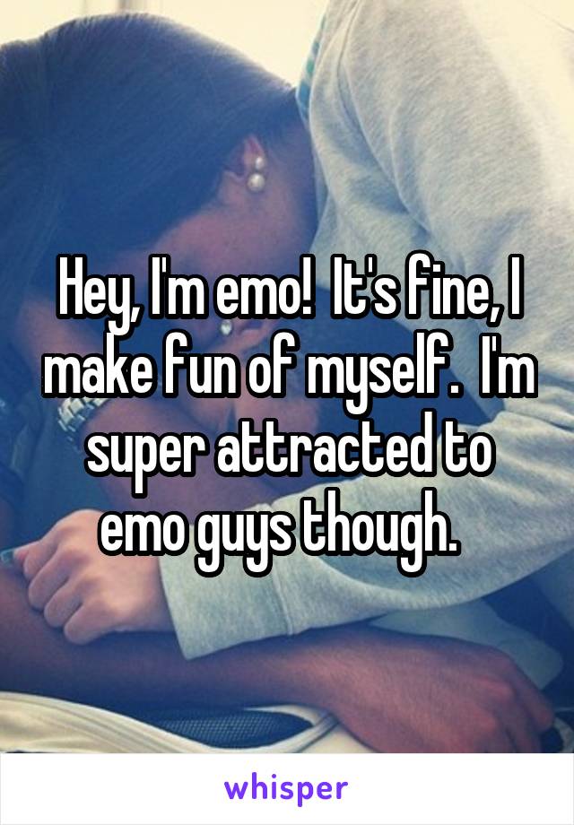 Hey, I'm emo!  It's fine, I make fun of myself.  I'm super attracted to emo guys though.  