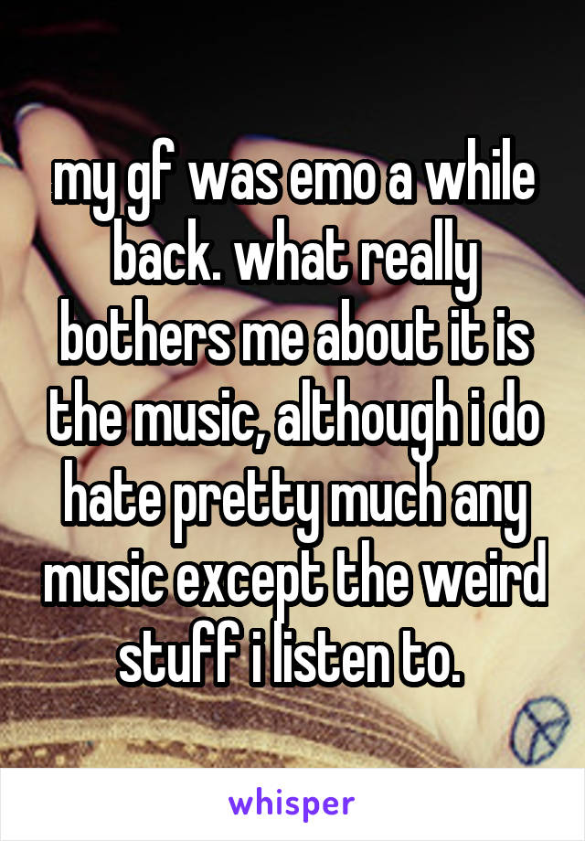 my gf was emo a while back. what really bothers me about it is the music, although i do hate pretty much any music except the weird stuff i listen to. 