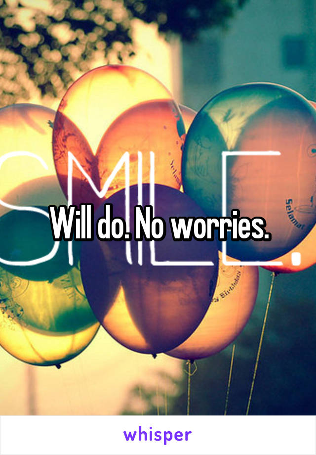 Will do. No worries.