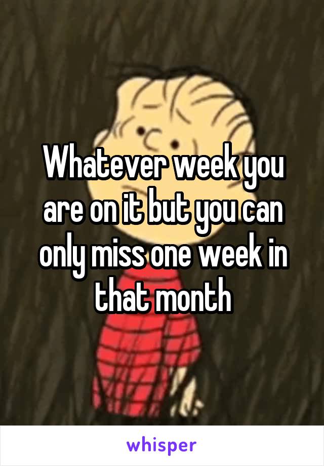 Whatever week you are on it but you can only miss one week in that month