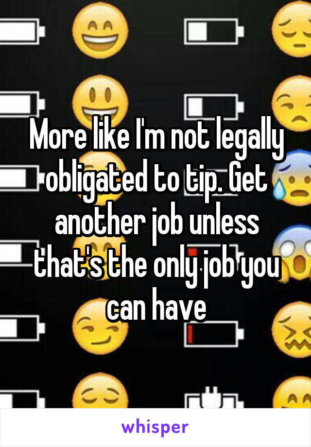 More like I'm not legally obligated to tip. Get another job unless that's the only job you can have