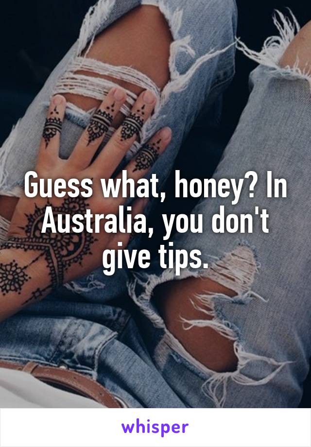 Guess what, honey? In Australia, you don't give tips.