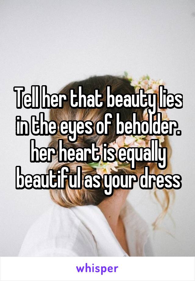 Tell her that beauty lies in the eyes of beholder. her heart is equally beautiful as your dress