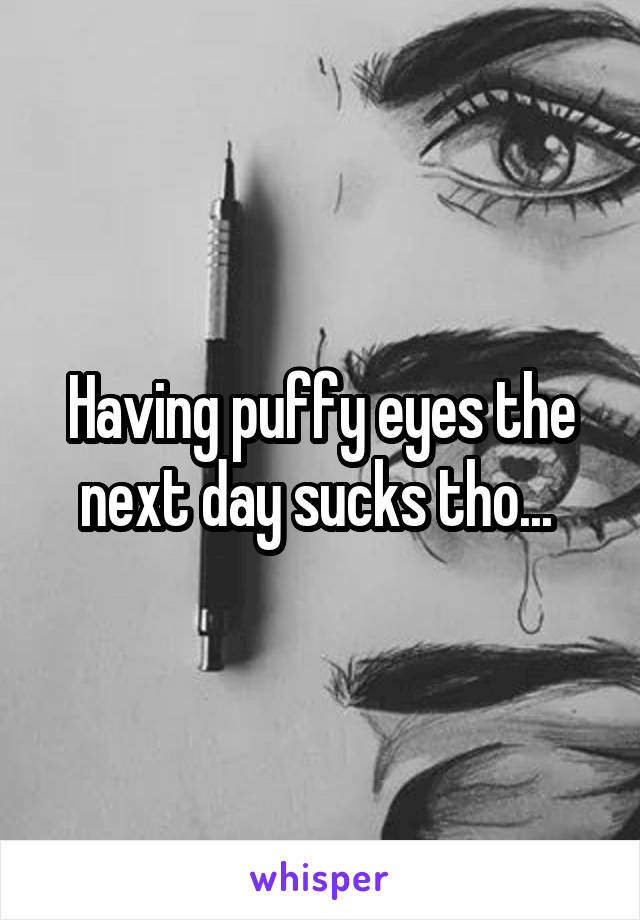 Having puffy eyes the next day sucks tho... 