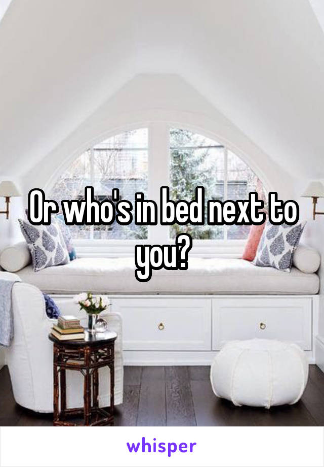 Or who's in bed next to you?