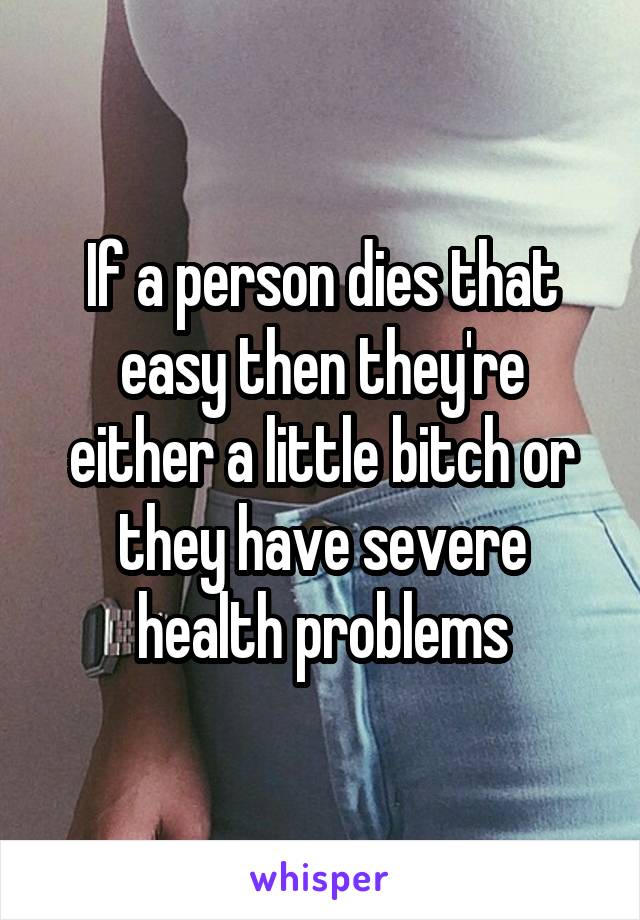 If a person dies that easy then they're either a little bitch or they have severe health problems