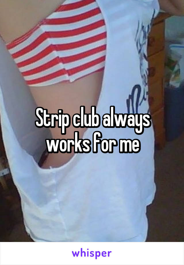 Strip club always works for me