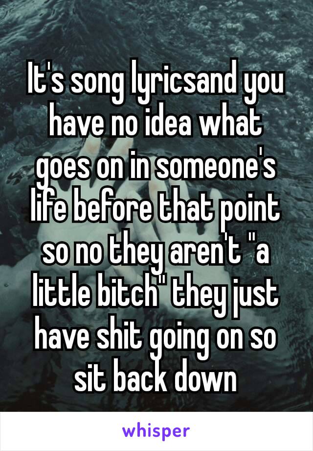 It's song lyrics​and you have no idea what goes on in someone's life before that point so no they aren't "a little bitch" they just have shit going on so sit back down