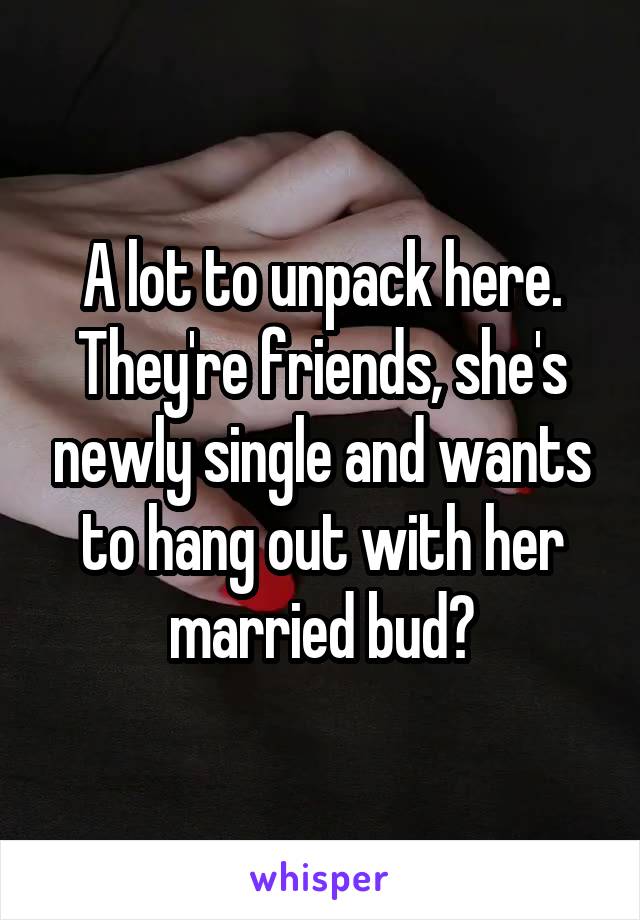 A lot to unpack here. They're friends, she's newly single and wants to hang out with her married bud?