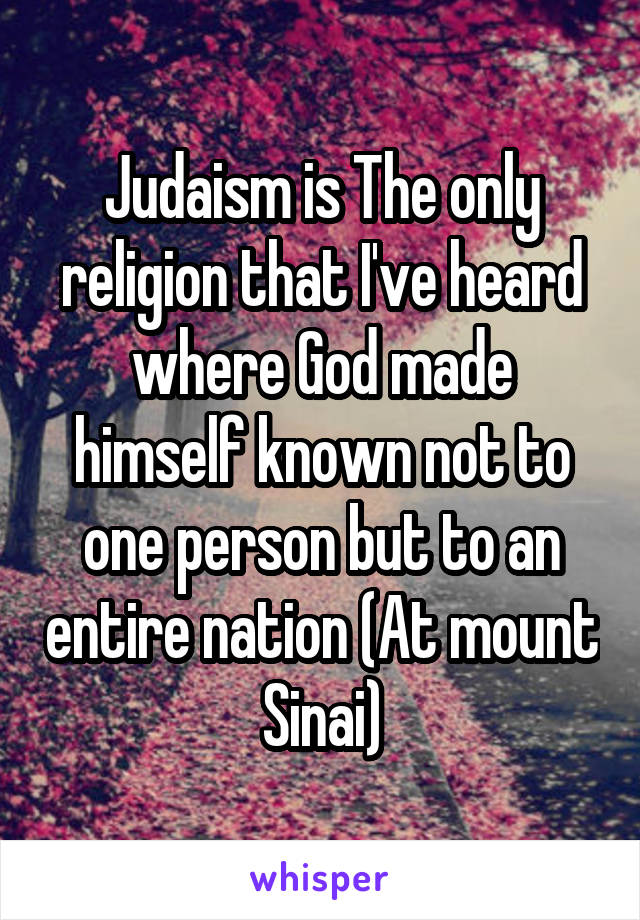 Judaism is The only religion that I've heard where God made himself known not to one person but to an entire nation (At mount Sinai)