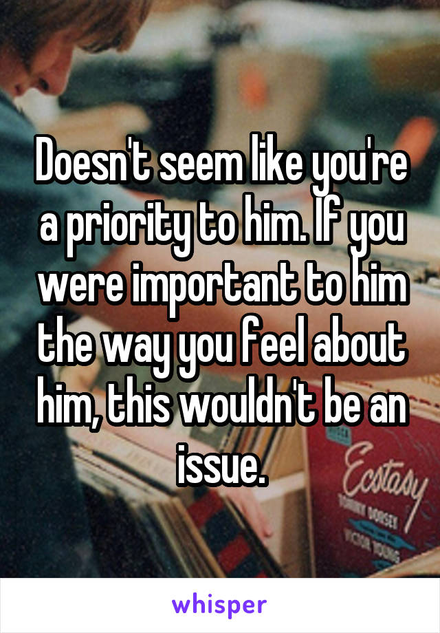 Doesn't seem like you're a priority to him. If you were important to him the way you feel about him, this wouldn't be an issue.