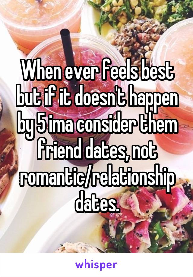 When ever feels best but if it doesn't happen by 5 ima consider them friend dates, not romantic/relationship dates.