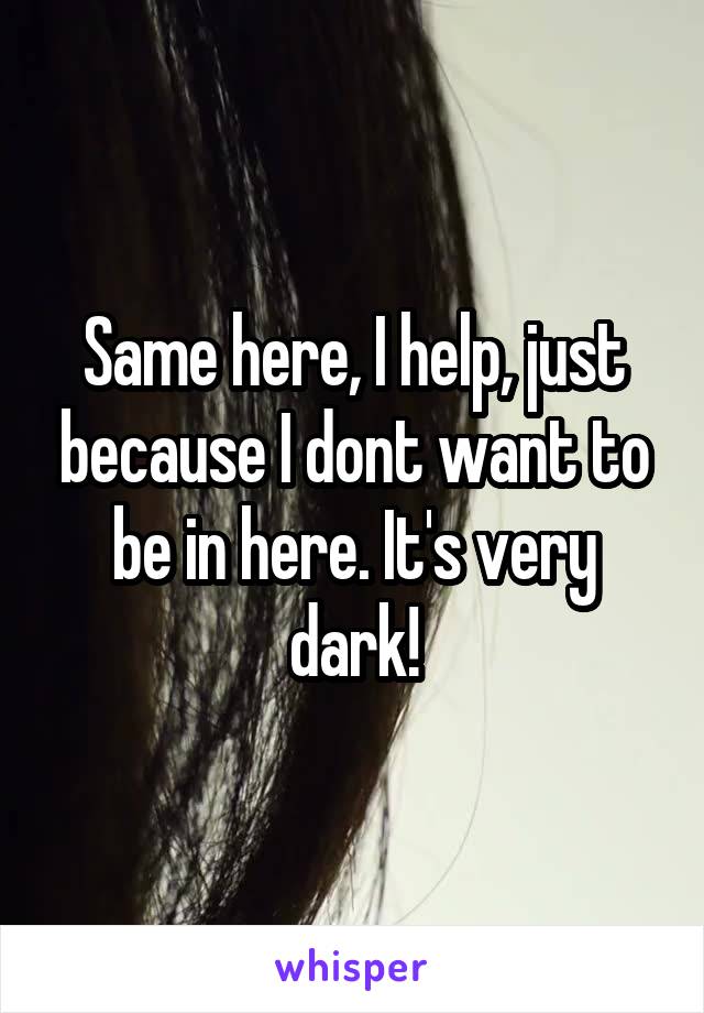 Same here, I help, just because I dont want to be in here. It's very dark!