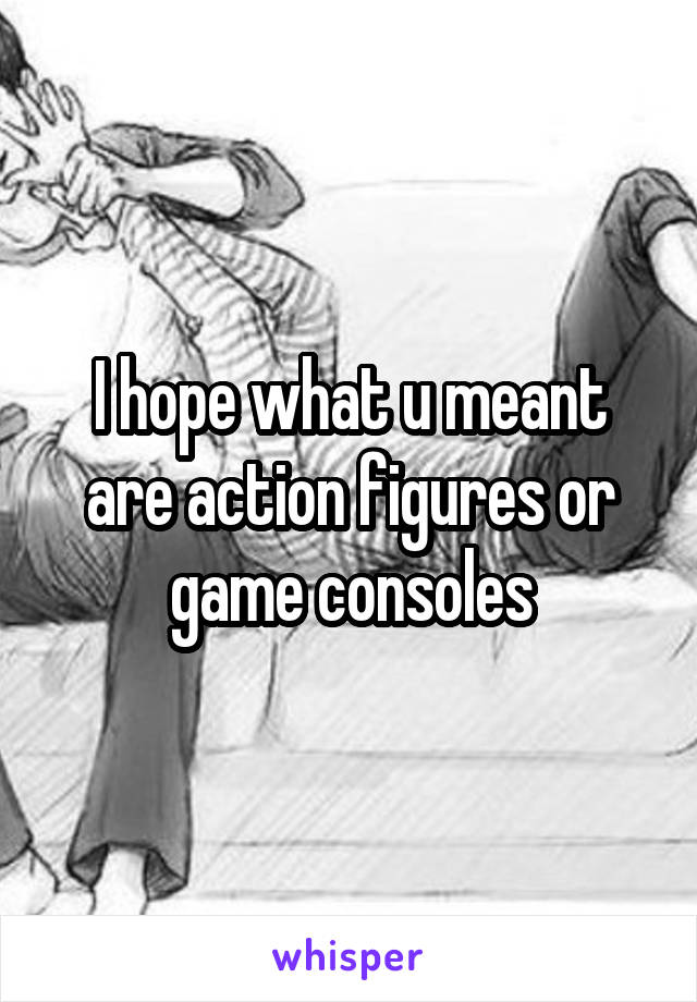 I hope what u meant are action figures or game consoles