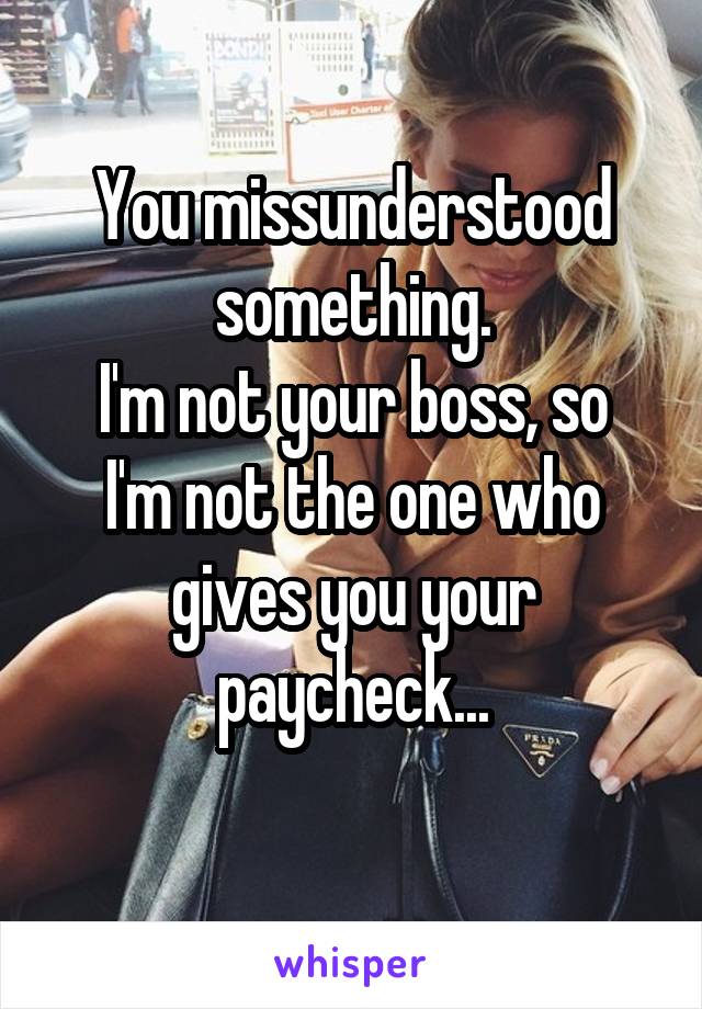 You missunderstood something.
I'm not your boss, so I'm not the one who gives you your paycheck...
