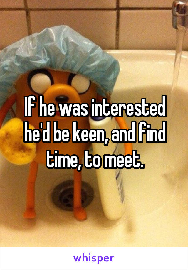 If he was interested he'd be keen, and find time, to meet.