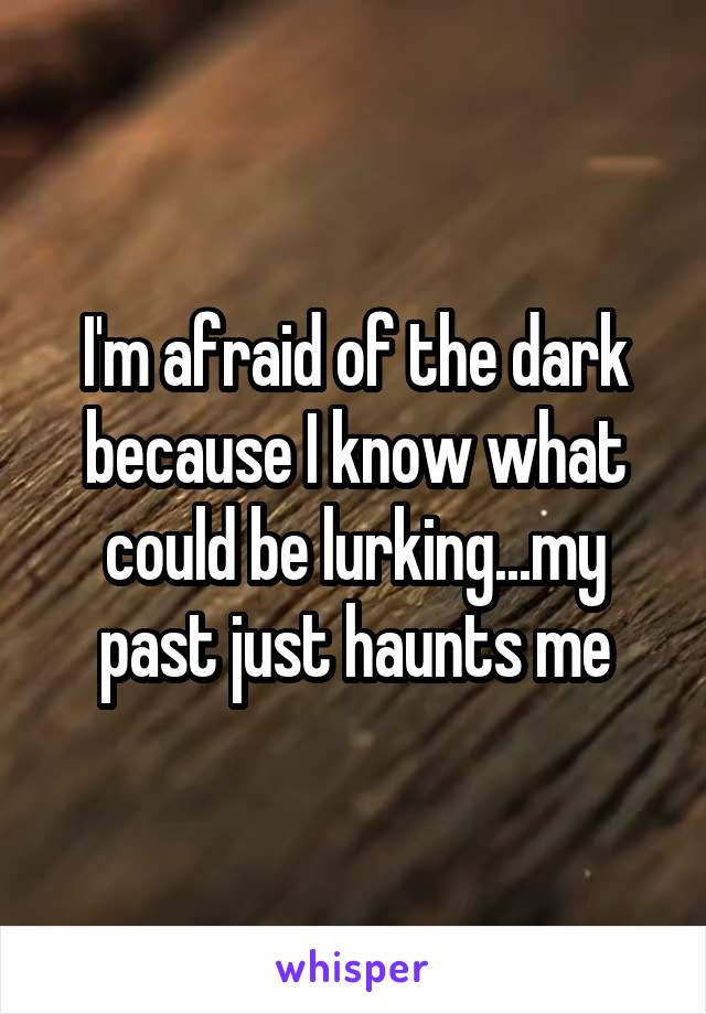 I'm afraid of the dark because I know what could be lurking...my past just haunts me