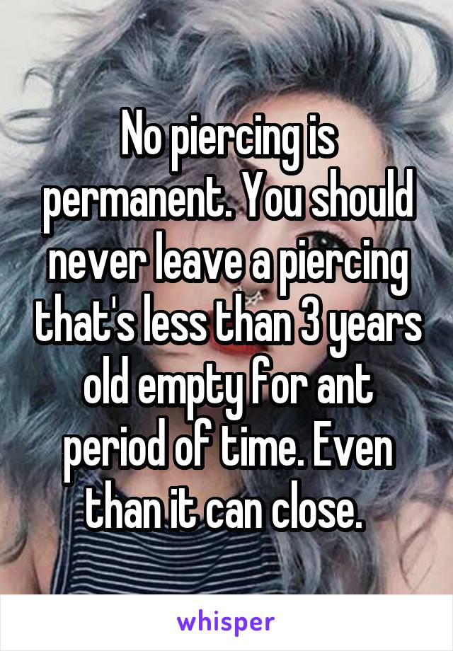 No piercing is permanent. You should never leave a piercing that's less than 3 years old empty for ant period of time. Even than it can close. 