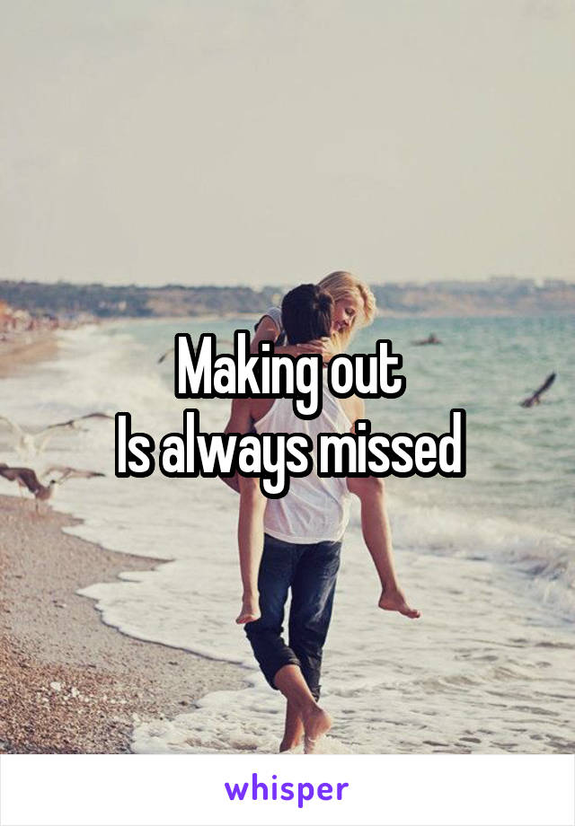 Making out
Is always missed