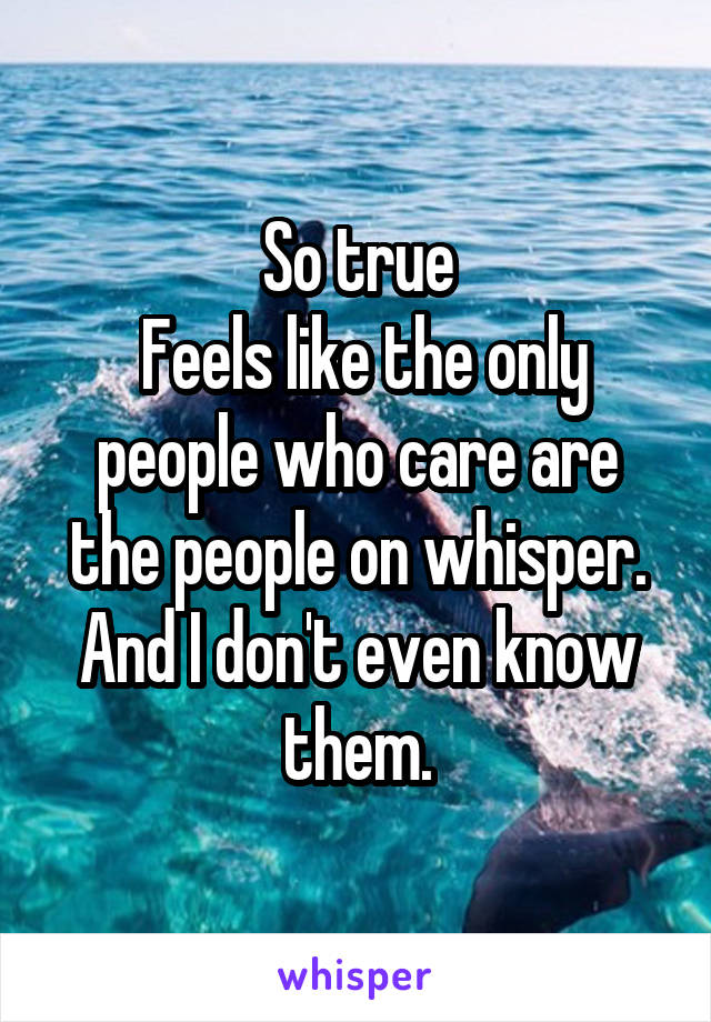 So true
 Feels like the only people who care are the people on whisper. And I don't even know them.