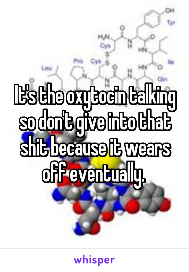 It's the oxytocin talking so don't give into that shit because it wears off eventually. 