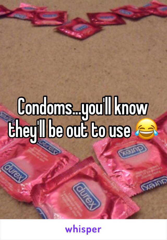Condoms...you'll know they'll be out to use 😂