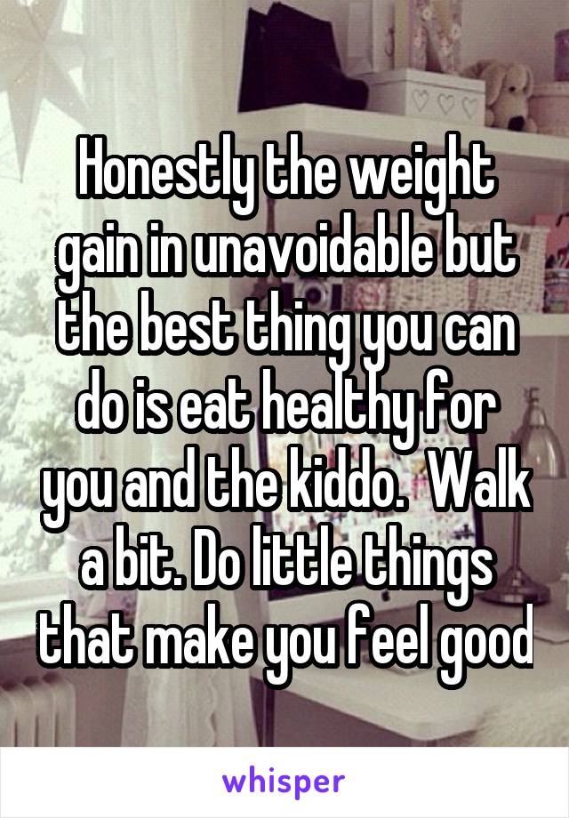 Honestly the weight gain in unavoidable but the best thing you can do is eat healthy for you and the kiddo.  Walk a bit. Do little things that make you feel good