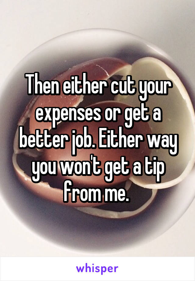 Then either cut your expenses or get a better job. Either way you won't get a tip from me. 