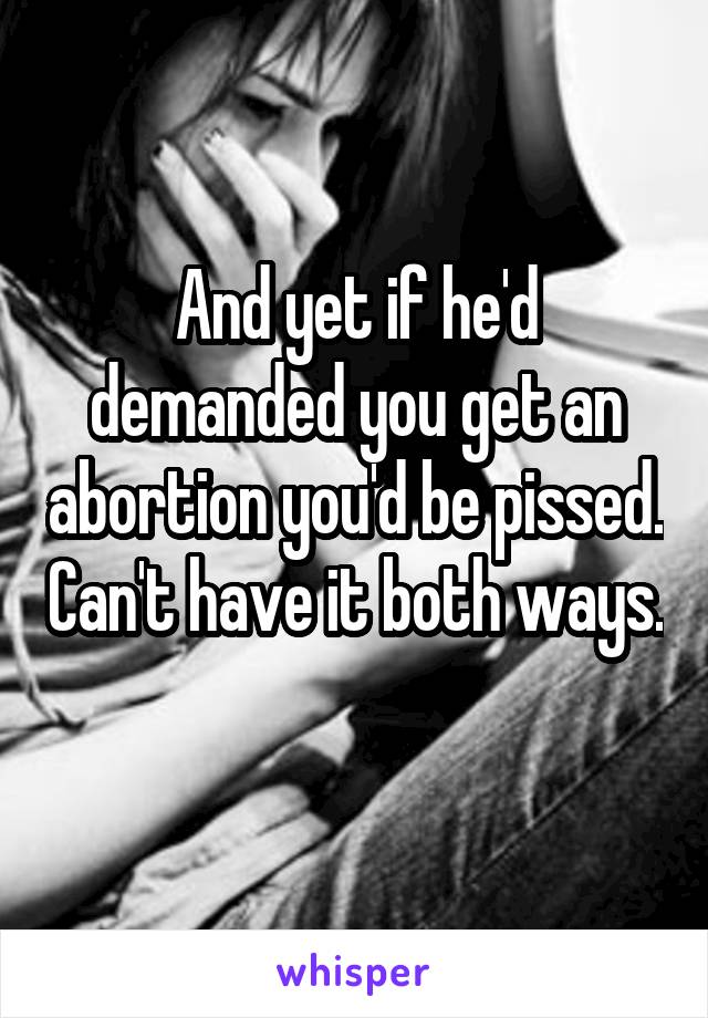 And yet if he'd demanded you get an abortion you'd be pissed. Can't have it both ways. 