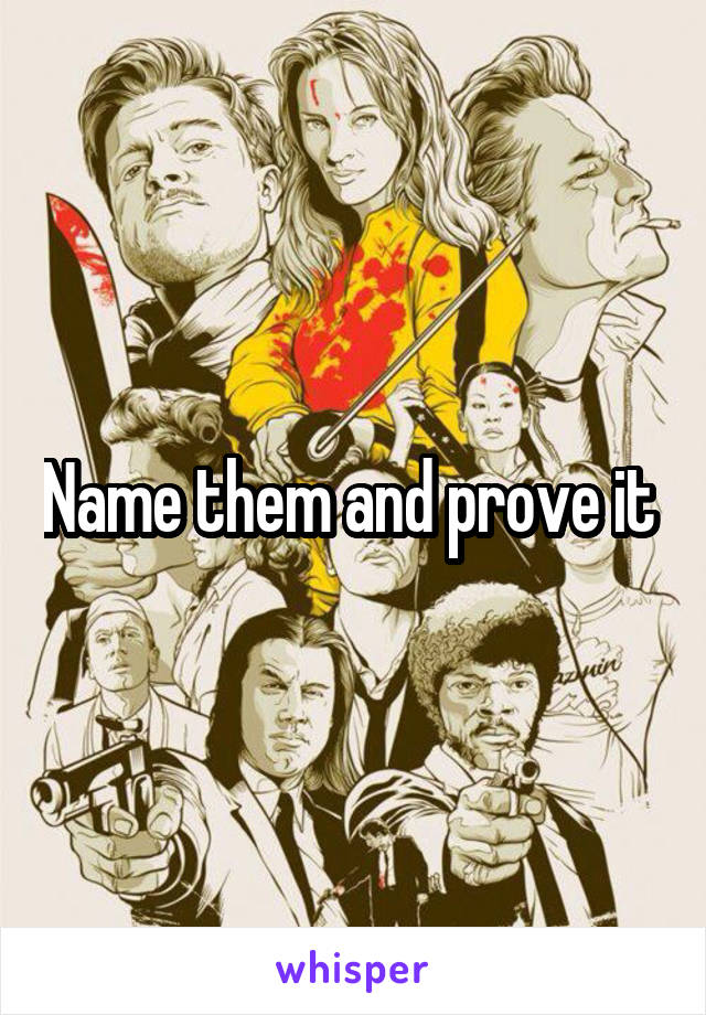 Name them and prove it 