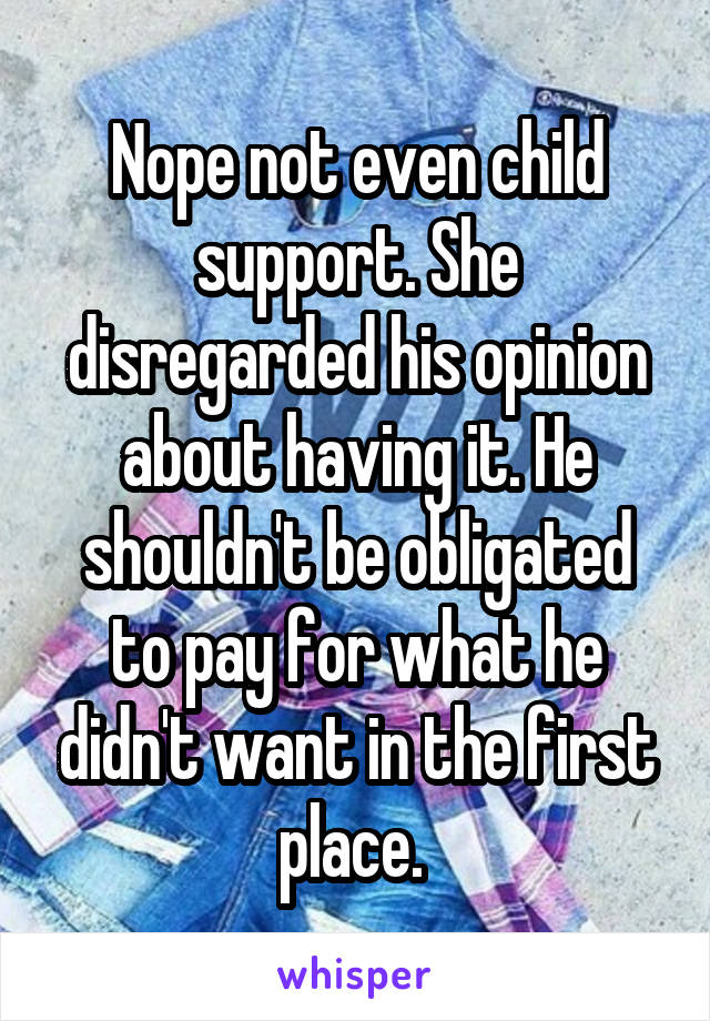 Nope not even child support. She disregarded his opinion about having it. He shouldn't be obligated to pay for what he didn't want in the first place. 