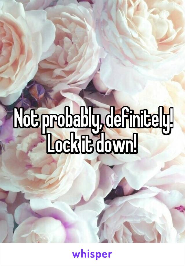 Not probably, definitely! Lock it down! 