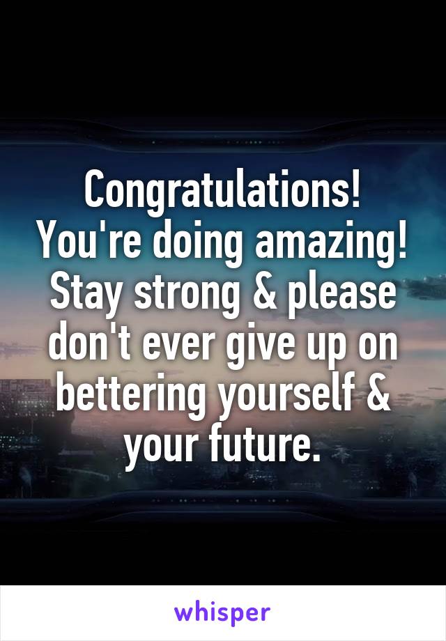 
Congratulations! You're doing amazing! Stay strong & please don't ever give up on bettering yourself & your future.