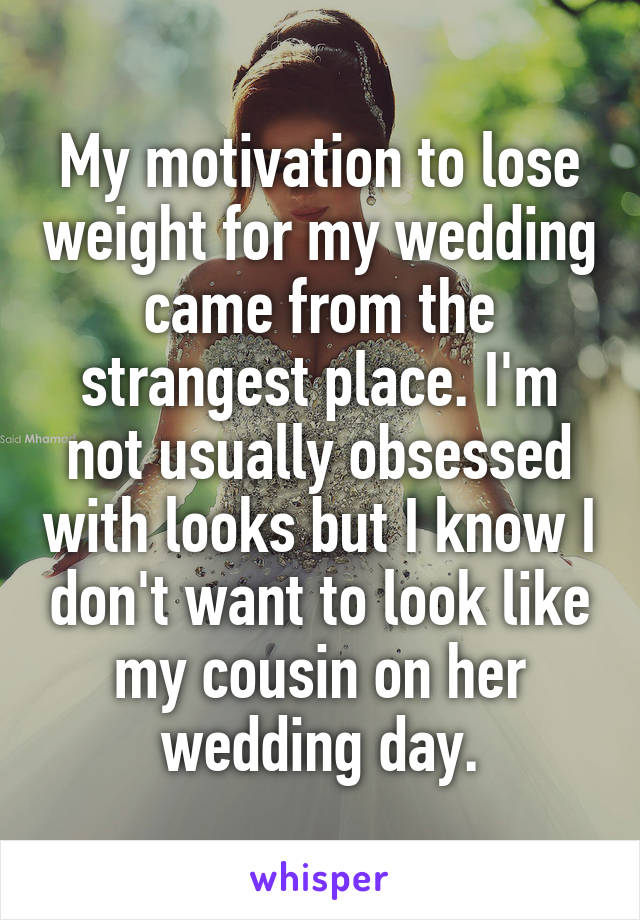 My motivation to lose weight for my wedding came from the strangest place. I'm not usually obsessed with looks but I know I don't want to look like my cousin on her wedding day.