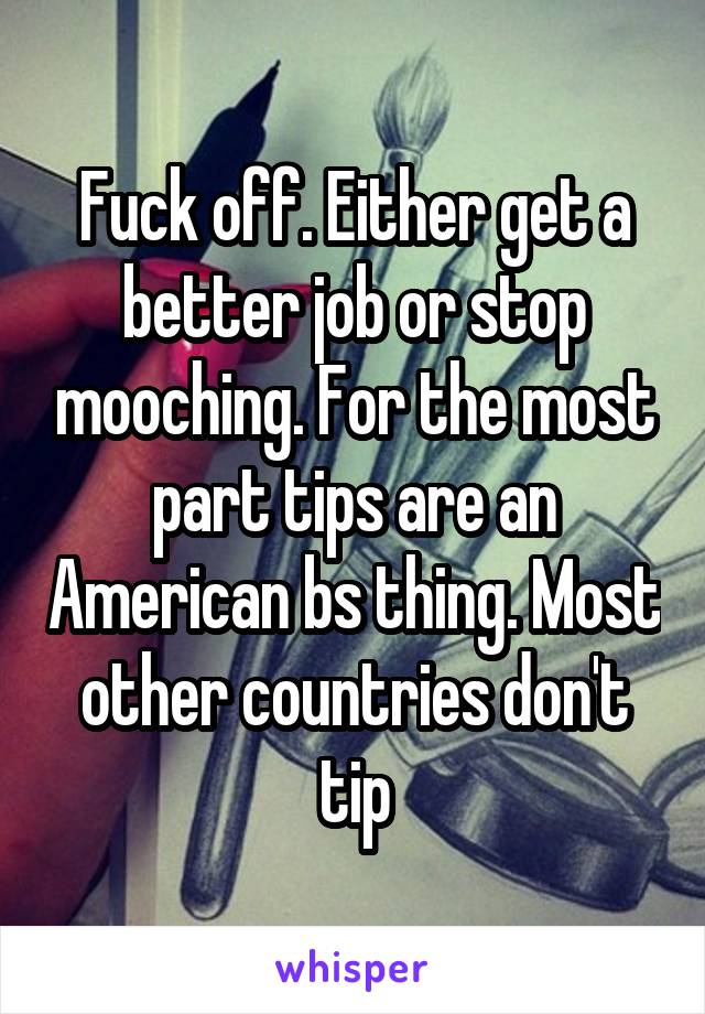 Fuck off. Either get a better job or stop mooching. For the most part tips are an American bs thing. Most other countries don't tip