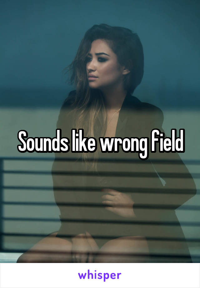 Sounds like wrong field