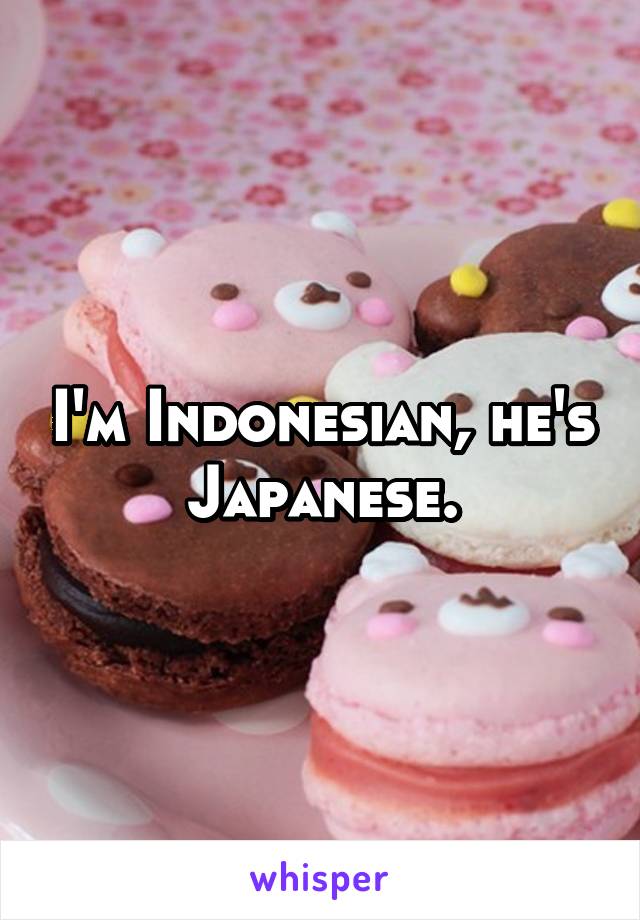 I'm Indonesian, he's Japanese.