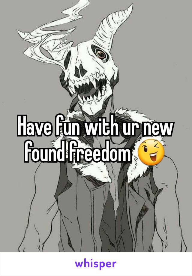 Have fun with ur new found freedom 😉