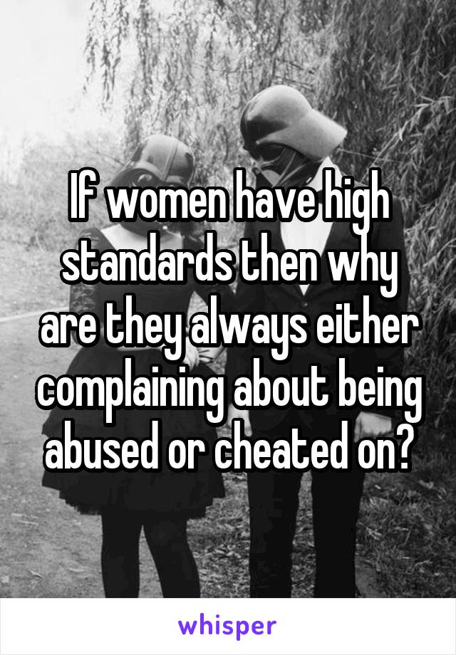 If women have high standards then why are they always either complaining about being abused or cheated on?