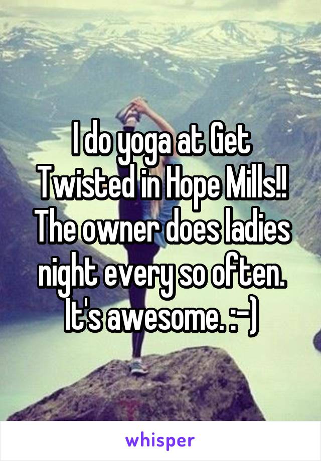I do yoga at Get Twisted in Hope Mills!! The owner does ladies night every so often. It's awesome. :-)