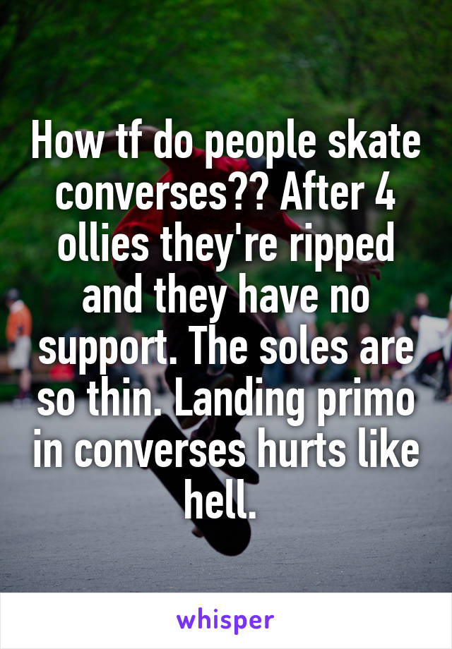 How tf do people skate converses?? After 4 ollies they're ripped and they have no support. The soles are so thin. Landing primo in converses hurts like hell. 