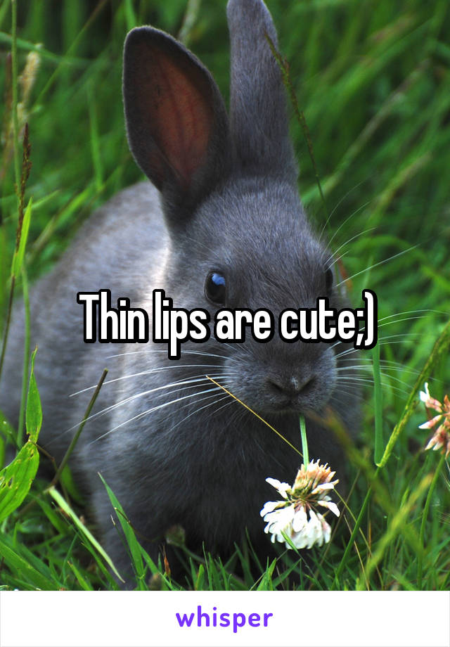 Thin lips are cute;)