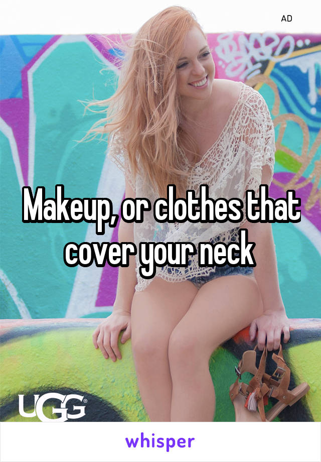 Makeup, or clothes that cover your neck 