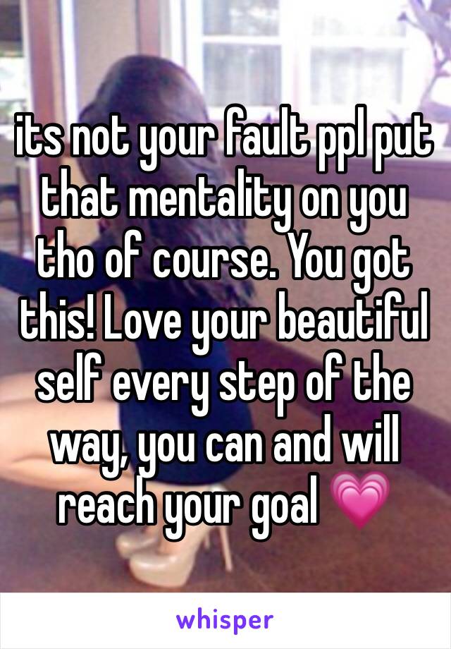 its not your fault ppl put that mentality on you tho of course. You got this! Love your beautiful self every step of the way, you can and will reach your goal 💗