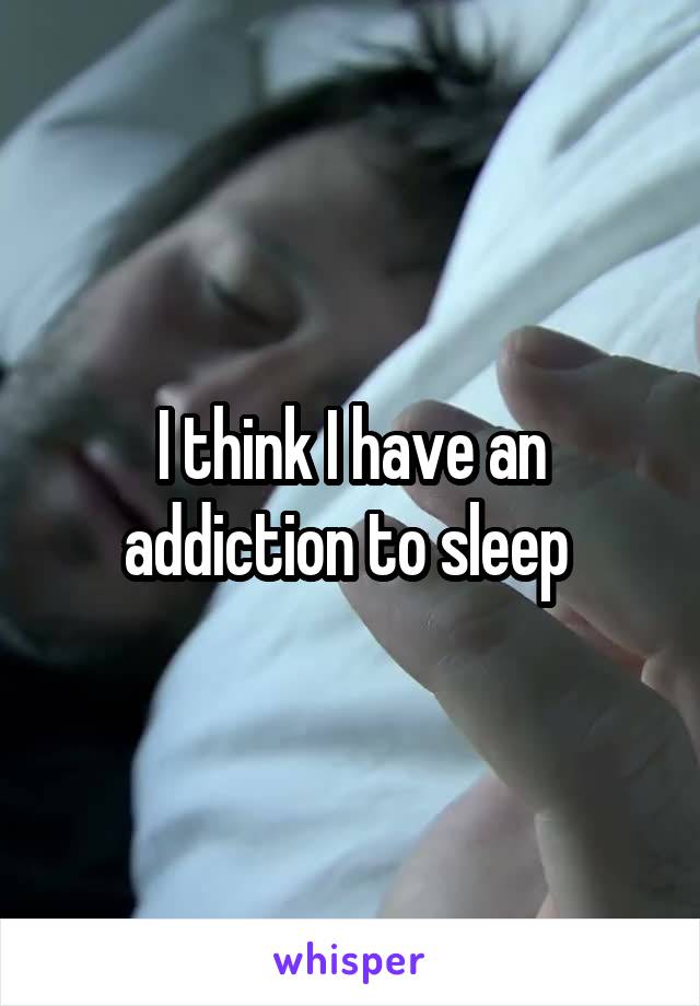 I think I have an addiction to sleep 