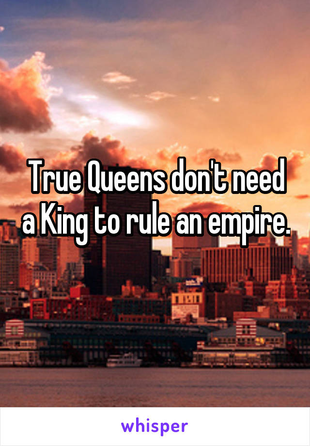 True Queens don't need a King to rule an empire. 