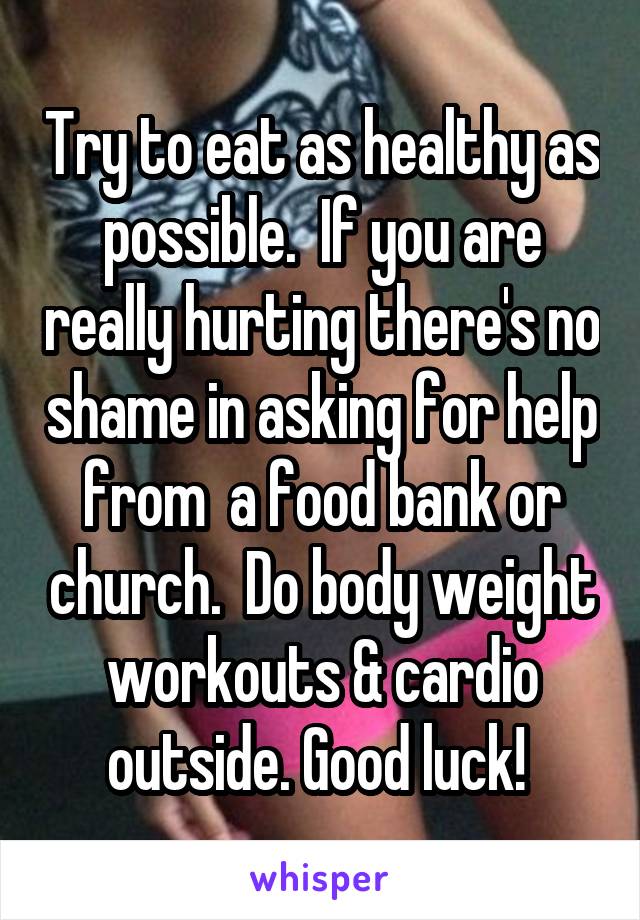 Try to eat as healthy as possible.  If you are really hurting there's no shame in asking for help from  a food bank or church.  Do body weight workouts & cardio outside. Good luck! 