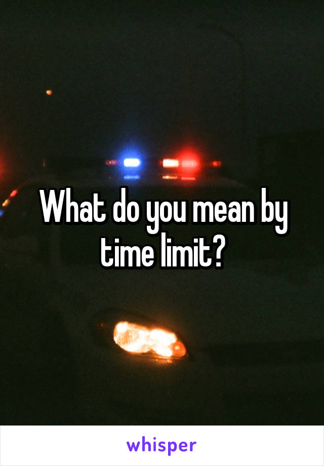 What do you mean by time limit?
