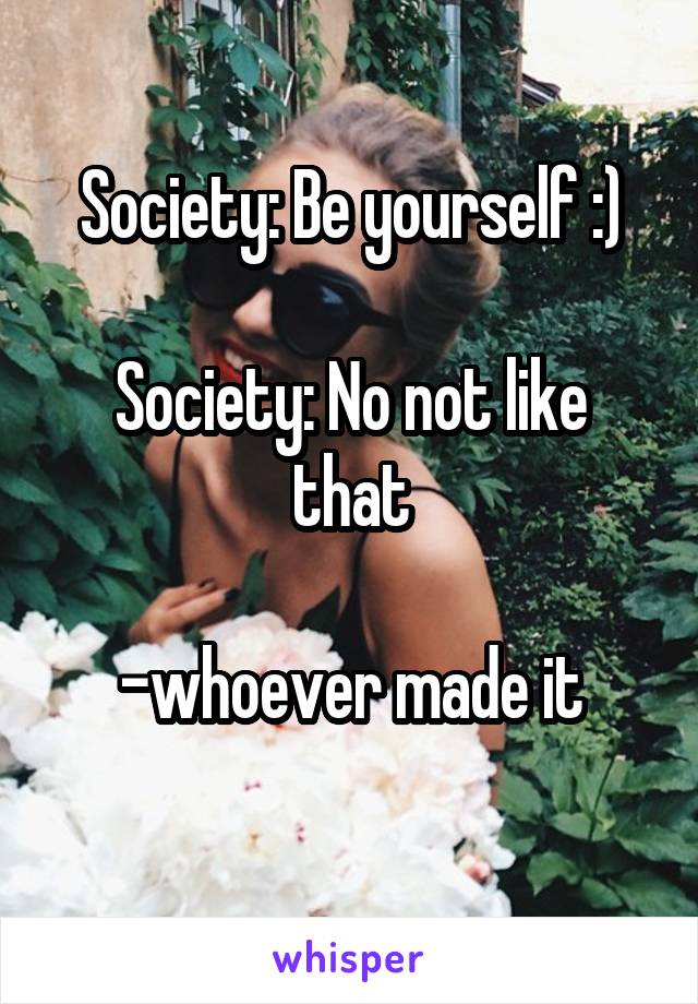 Society: Be yourself :)

Society: No not like that

-whoever made it
