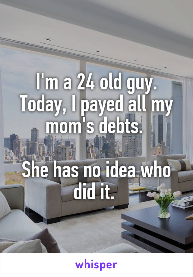 I'm a 24 old guy. Today, I payed all my mom's debts. 

She has no idea who did it. 